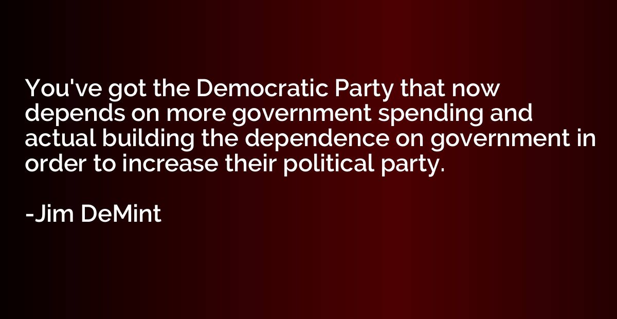 You've got the Democratic Party that now depends on more gov