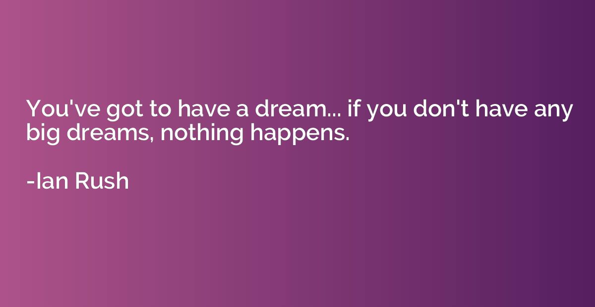 You've got to have a dream... if you don't have any big drea