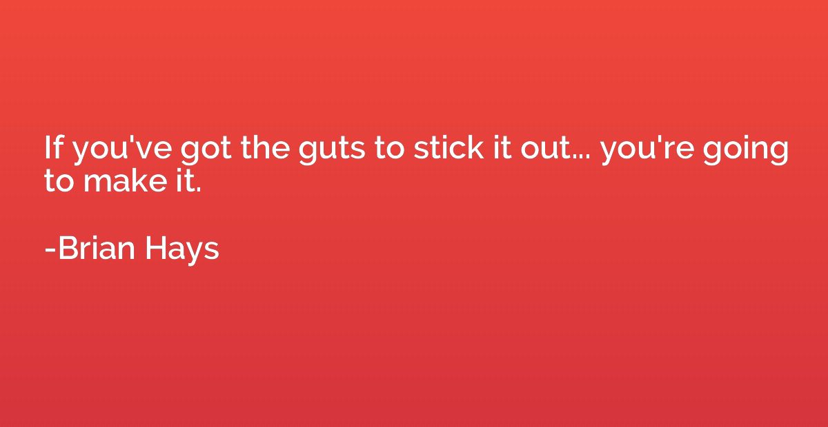 If you've got the guts to stick it out... you're going to ma