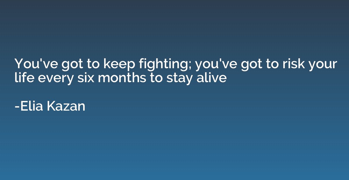 You've got to keep fighting; you've got to risk your life ev
