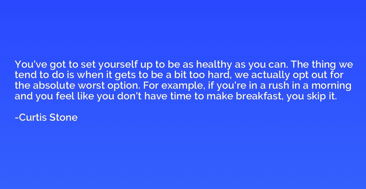 You've got to set yourself up to be as healthy as you can. T