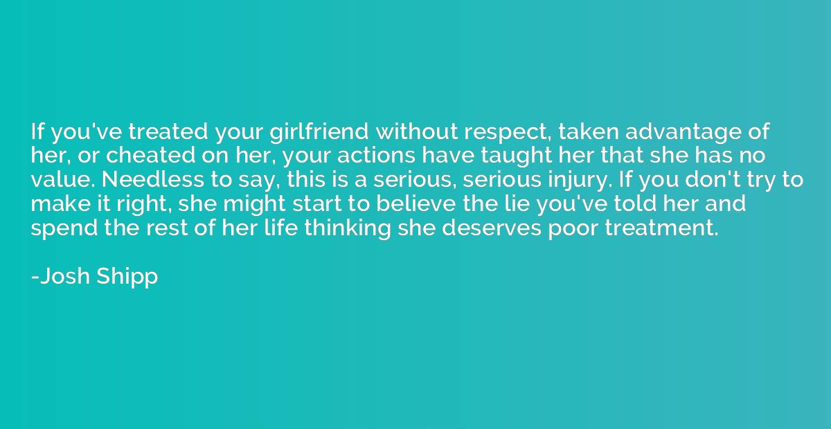 If you've treated your girlfriend without respect, taken adv