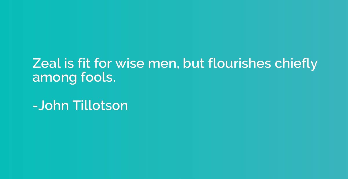 Zeal is fit for wise men, but flourishes chiefly among fools
