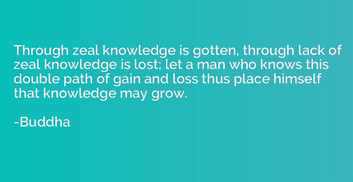 Through zeal knowledge is gotten, through lack of zeal knowl
