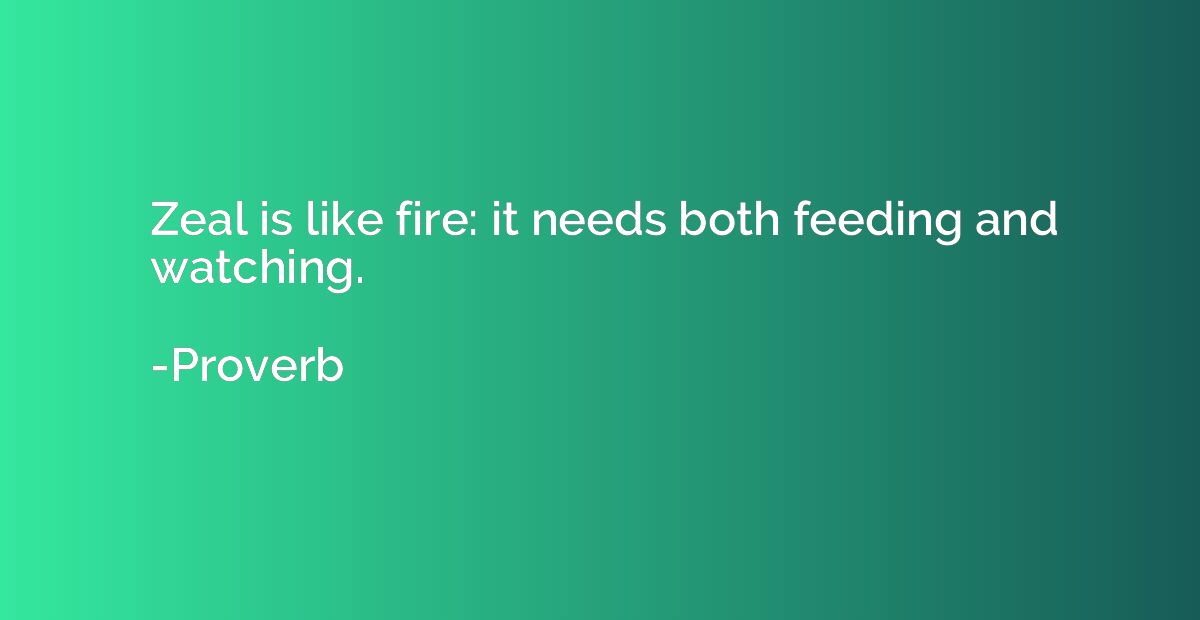 Zeal is like fire: it needs both feeding and watching.
