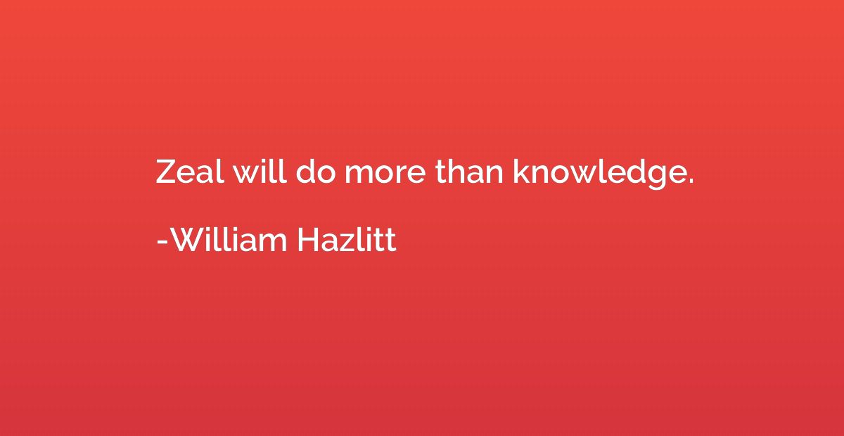 Zeal will do more than knowledge.