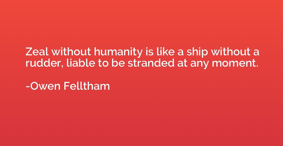 Zeal without humanity is like a ship without a rudder, liabl